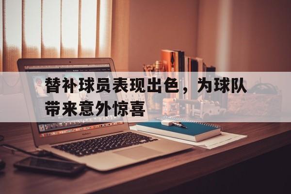 亚博app下载页-替补球员表现出色，为球队带来意外惊喜