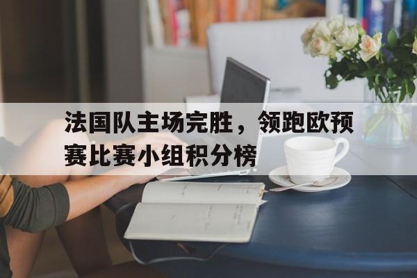 亚博app下载地址-法国队主场完胜，领跑欧预赛比赛小组积分榜