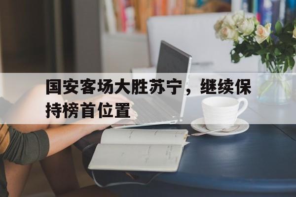 亚博app下载地址-国安客场大胜苏宁，继续保持榜首位置