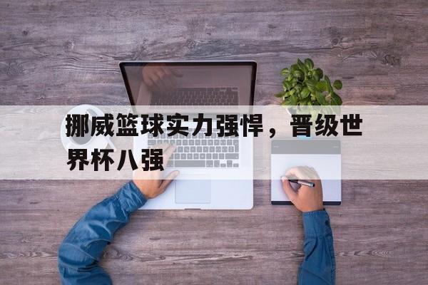 亚博app下载地址-挪威篮球实力强悍，晋级世界杯八强