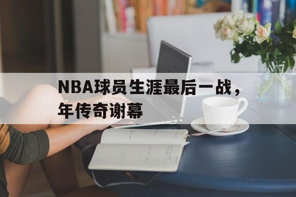 亚博-NBA球员生涯最后一战，年传奇谢幕