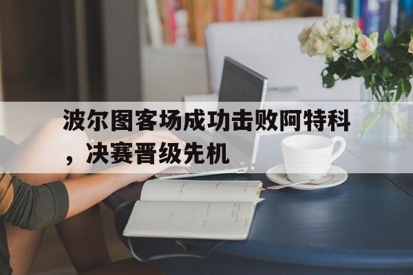 波尔图客场成功击败阿特科，决赛晋级先机
