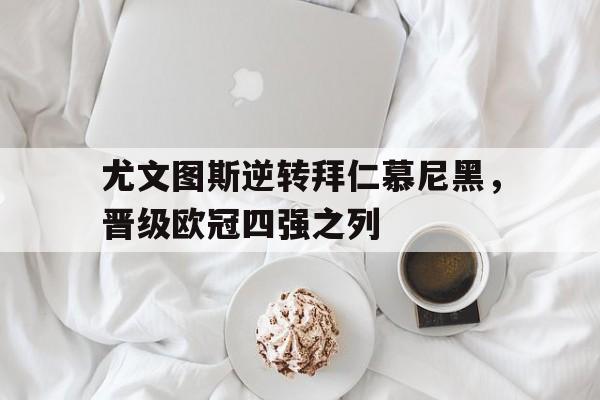 亚博app下载页-尤文图斯逆转拜仁慕尼黑，晋级欧冠四强之列