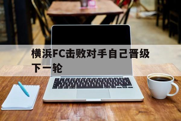 亚博app下载地址-横浜FC击败对手自己晋级下一轮