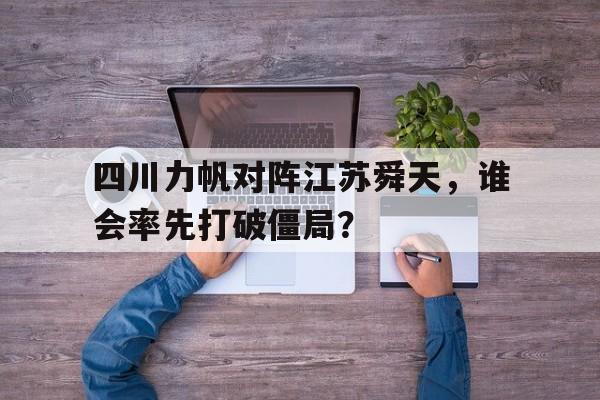 亚博-四川力帆对阵江苏舜天，谁会率先打破僵局？