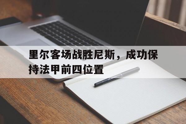 亚博app下载地址-里尔客场战胜尼斯，成功保持法甲前四位置