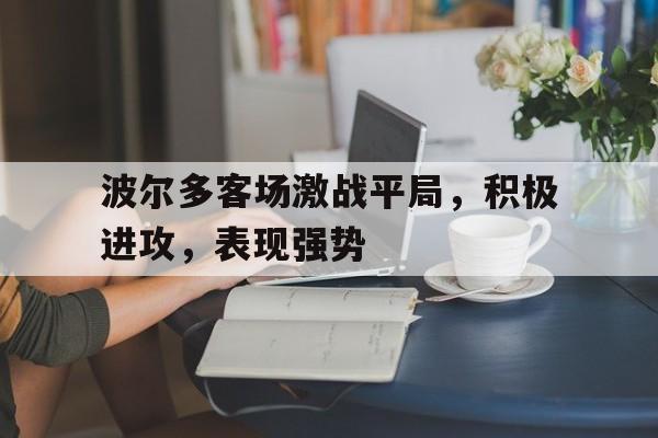 亚博app下载地址-波尔多客场激战平局，积极进攻，表现强势