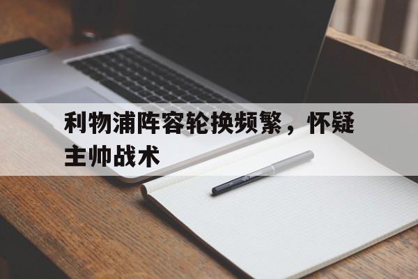 亚博APP-利物浦阵容轮换频繁，怀疑主帅战术