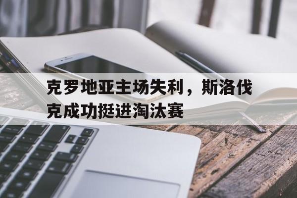 亚博app下载页-克罗地亚主场失利，斯洛伐克成功挺进淘汰赛