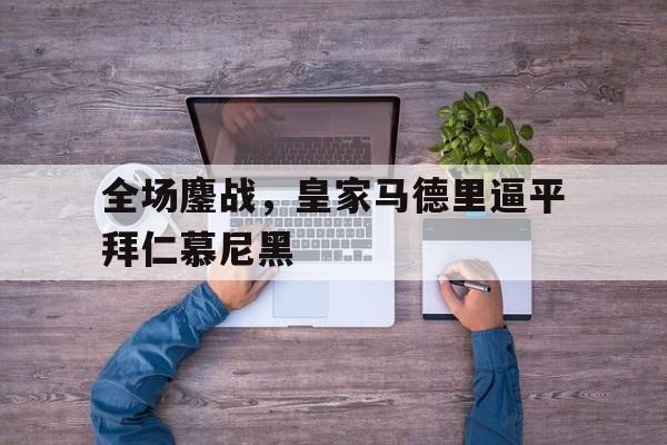 亚博-全场鏖战，皇家马德里逼平拜仁慕尼黑