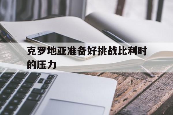 亚博app下载地址-克罗地亚准备好挑战比利时的压力