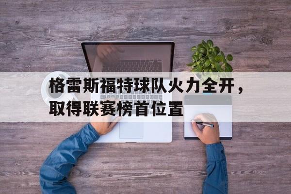 亚博app下载页-格雷斯福特球队火力全开，取得联赛榜首位置