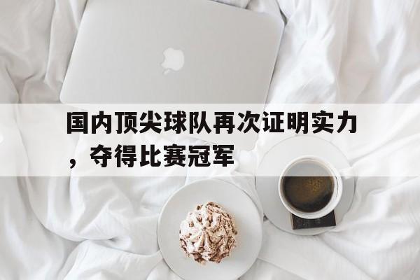 亚博app下载地址-国内顶尖球队再次证明实力，夺得比赛冠军