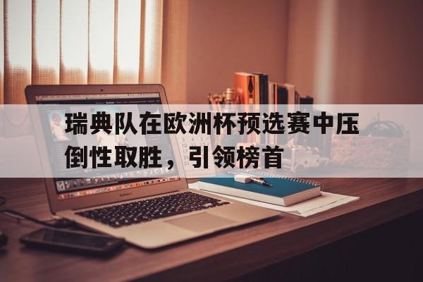 亚博-瑞典队在欧洲杯预选赛中压倒性取胜，引领榜首
