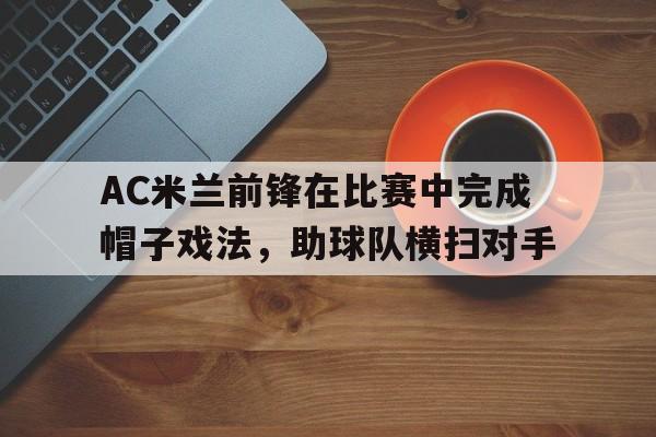 亚博-AC米兰前锋在比赛中完成帽子戏法，助球队横扫对手