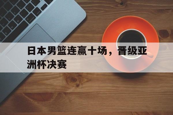亚博app下载地址-日本男篮连赢十场，晋级亚洲杯决赛