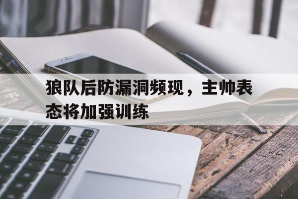 亚博-狼队后防漏洞频现，主帅表态将加强训练