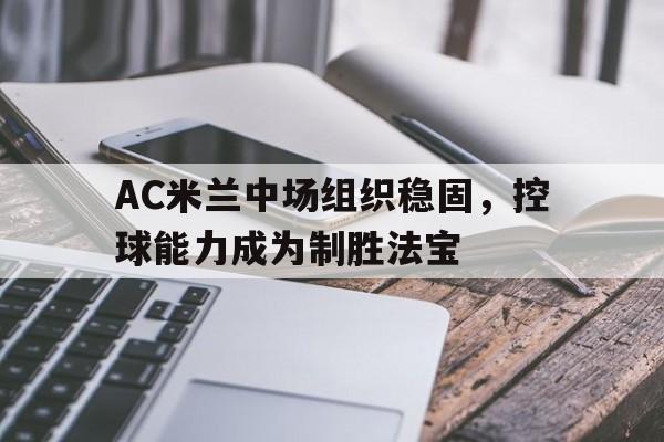 亚博APP-AC米兰中场组织稳固，控球能力成为制胜法宝