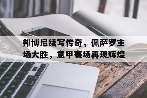 亚博-邦博尼续写传奇，佩萨罗主场大胜，意甲赛场再现辉煌