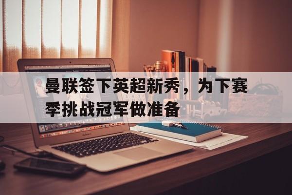 亚博app下载页-曼联签下英超新秀，为下赛季挑战冠军做准备