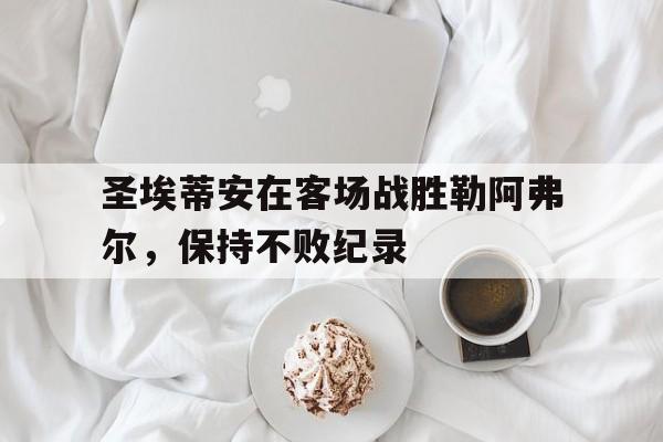 亚博app下载地址-圣埃蒂安在客场战胜勒阿弗尔，保持不败纪录