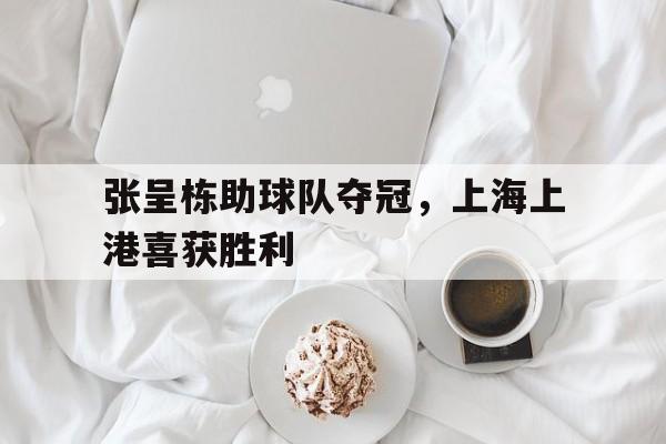 亚博app下载页-张呈栋助球队夺冠，上海上港喜获胜利