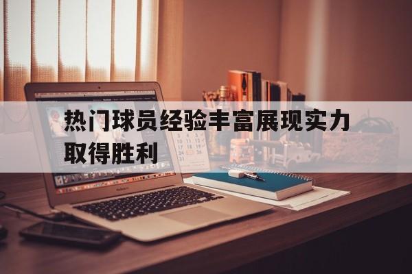 亚博app下载地址-热门球员经验丰富展现实力取得胜利