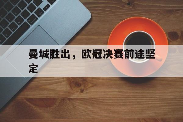 亚博app下载页-曼城胜出，欧冠决赛前途坚定
