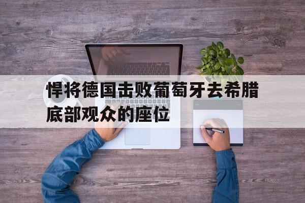 亚博app下载页-悍将德国击败葡萄牙去希腊底部观众的座位