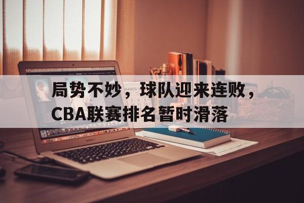 亚博-局势不妙，球队迎来连败，CBA联赛排名暂时滑落