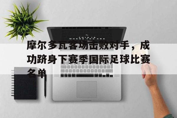 亚博APP-摩尔多瓦客场击败对手，成功跻身下赛季国际足球比赛名单