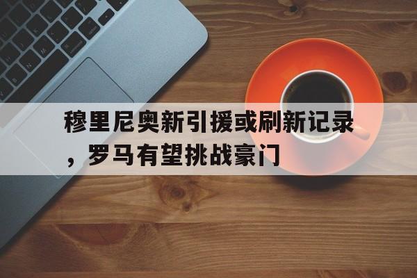 亚博-穆里尼奥新引援或刷新记录，罗马有望挑战豪门