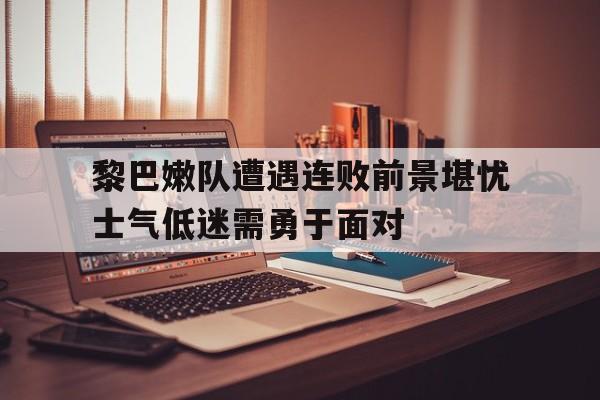 亚博app下载页-黎巴嫩队遭遇连败前景堪忧士气低迷需勇于面对