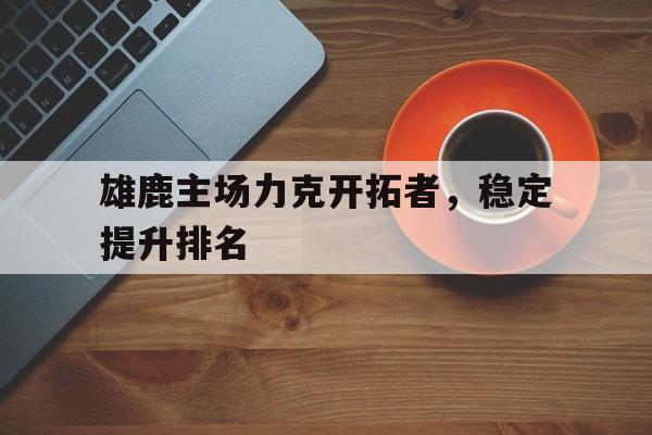 亚博app下载页-雄鹿主场力克开拓者，稳定提升排名