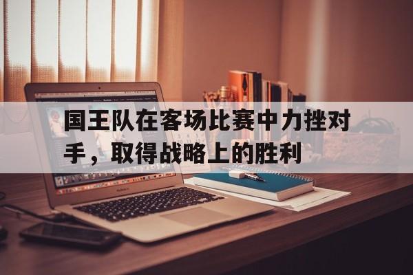 亚博app下载页-国王队在客场比赛中力挫对手，取得战略上的胜利