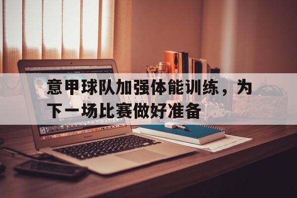 亚博app下载地址-意甲球队加强体能训练，为下一场比赛做好准备
