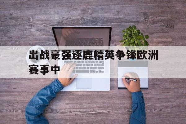 亚博-出战豪强逐鹿精英争锋欧洲赛事中