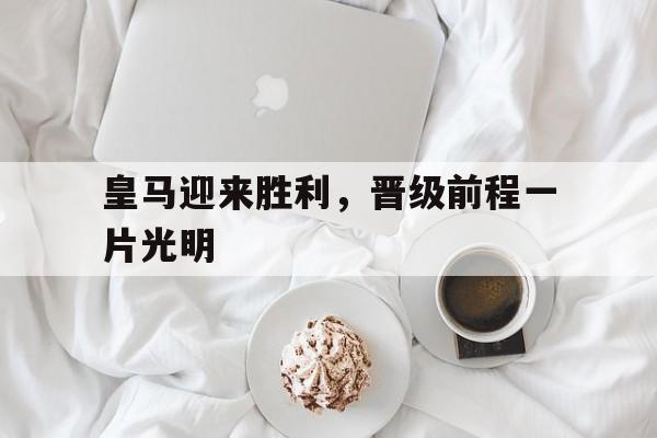 亚博-皇马迎来胜利，晋级前程一片光明
