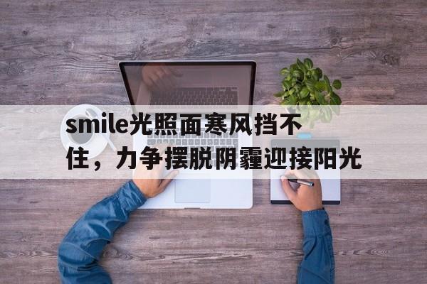 亚博app下载页-smile光照面寒风挡不住，力争摆脱阴霾迎接阳光