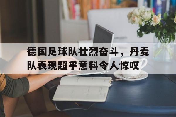亚博app下载页-德国足球队壮烈奋斗，丹麦队表现超乎意料令人惊叹
