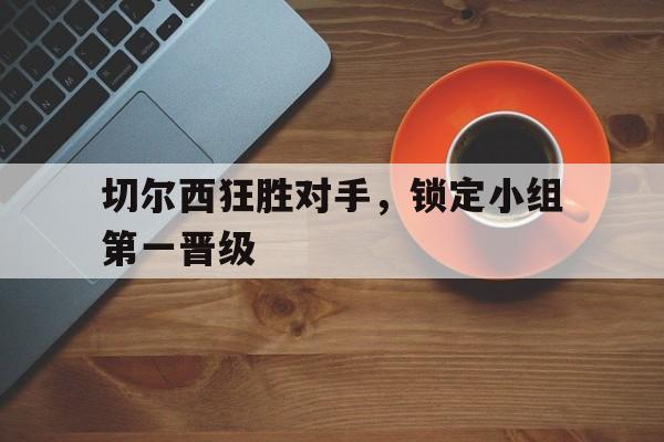 亚博-切尔西狂胜对手，锁定小组第一晋级