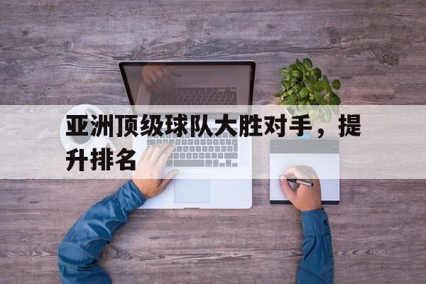 亚博APP-亚洲顶级球队大胜对手，提升排名
