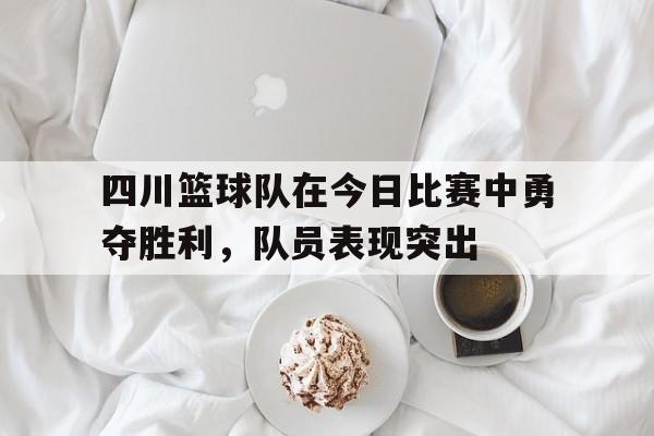 亚博-四川篮球队在今日比赛中勇夺胜利，队员表现突出