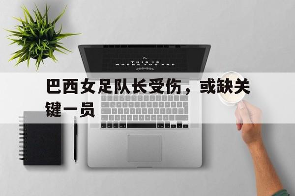 亚博APP-巴西女足队长受伤，或缺关键一员