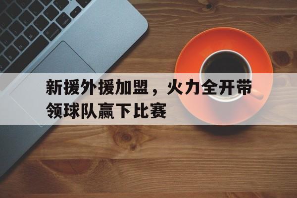 亚博APP-新援外援加盟，火力全开带领球队赢下比赛