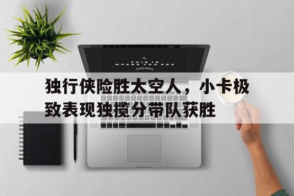 亚博APP-独行侠险胜太空人，小卡极致表现独揽分带队获胜