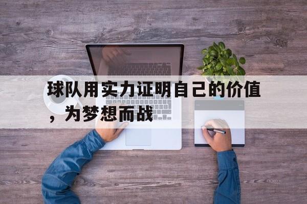亚博app下载地址-球队用实力证明自己的价值，为梦想而战