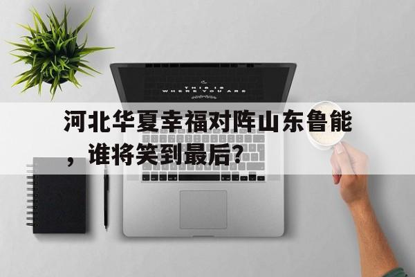 亚博-河北华夏幸福对阵山东鲁能，谁将笑到最后？