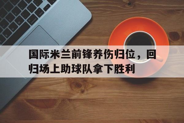 亚博app下载页-国际米兰前锋养伤归位，回归场上助球队拿下胜利