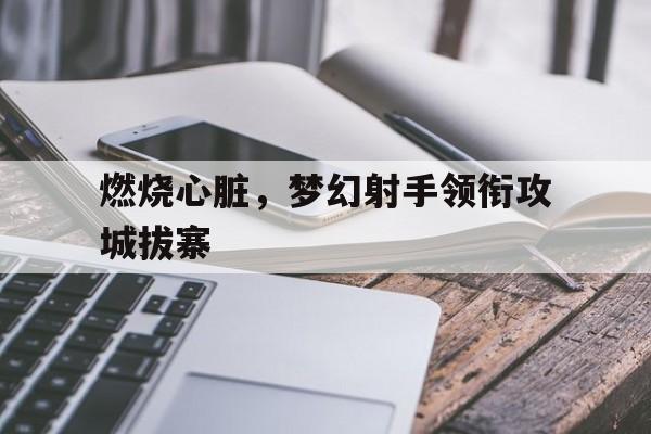 亚博APP-燃烧心脏，梦幻射手领衔攻城拔寨